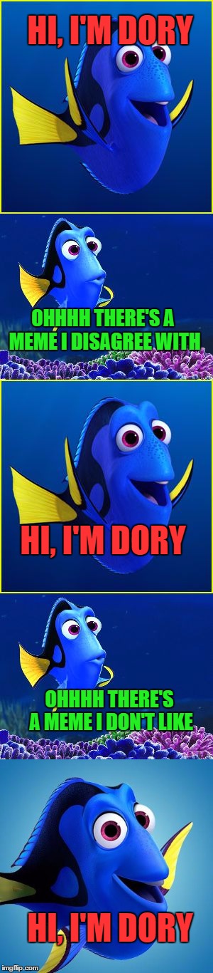 If you don't like the meme be like Dory...Just keep swimming, Just keep swimming..No need for negative stuff :)  | HI, I'M DORY; OHHHH THERE'S A MEME I DISAGREE WITH; HI, I'M DORY; OHHHH THERE'S A MEME I DON'T LIKE; HI, I'M DORY | image tagged in lynch1979,just keep swimming,just keep scrolling,no need to try to ruin the fun for others,memes,dory | made w/ Imgflip meme maker
