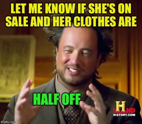 Ancient Aliens Meme | LET ME KNOW IF SHE'S ON SALE AND HER CLOTHES ARE HALF OFF | image tagged in memes,ancient aliens | made w/ Imgflip meme maker