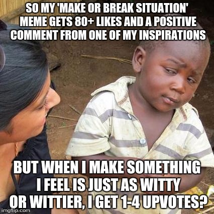 Well, I guess that's the opinions of fellow memers on what they call clever... Doesn't end my confusion though. |  SO MY 'MAKE OR BREAK SITUATION' MEME GETS 80+ LIKES AND A POSITIVE COMMENT FROM ONE OF MY INSPIRATIONS; BUT WHEN I MAKE SOMETHING I FEEL IS JUST AS WITTY OR WITTIER, I GET 1-4 UPVOTES? | image tagged in memes,third world skeptical kid,just my luck | made w/ Imgflip meme maker