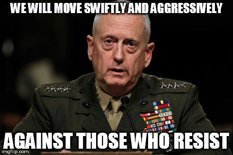 mattis | WE WILL MOVE SWIFTLY AND AGGRESSIVELY; AGAINST THOSE WHO RESIST | image tagged in mattis | made w/ Imgflip meme maker