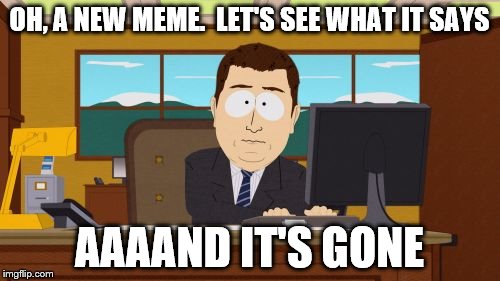 Aaaaand Its Gone Meme | OH, A NEW MEME.  LET'S SEE WHAT IT SAYS AAAAND IT'S GONE | image tagged in memes,aaaaand its gone | made w/ Imgflip meme maker