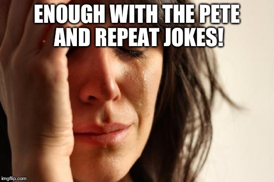 First World Problems Meme | ENOUGH WITH THE PETE AND REPEAT JOKES! | image tagged in memes,first world problems | made w/ Imgflip meme maker