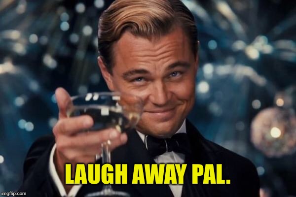 Leonardo Dicaprio Cheers Meme | LAUGH AWAY PAL. | image tagged in memes,leonardo dicaprio cheers | made w/ Imgflip meme maker