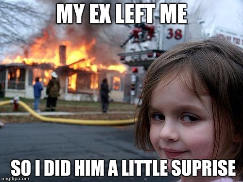 Disaster Girl | MY EX LEFT ME; SO I DID HIM A LITTLE SUPRISE | image tagged in memes,disaster girl | made w/ Imgflip meme maker