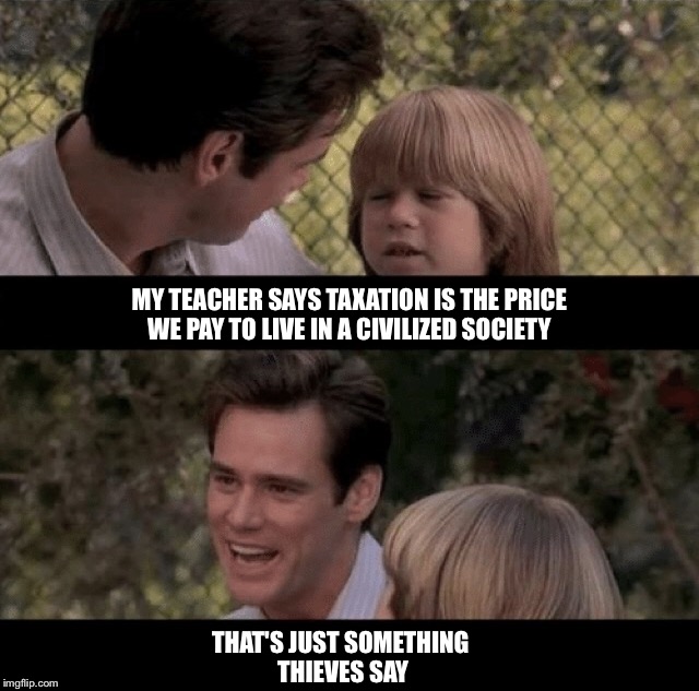 Liar Liar my teacher says | MY TEACHER SAYS TAXATION IS THE PRICE WE PAY TO LIVE IN A CIVILIZED SOCIETY; THAT'S JUST SOMETHING THIEVES SAY | image tagged in liar liar my teacher says | made w/ Imgflip meme maker