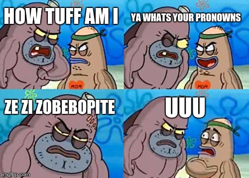 How Tough Are You | YA WHATS YOUR PRONOWNS; HOW TUFF AM I; ZE ZI ZOBEBOPITE; UUU | image tagged in memes,how tough are you | made w/ Imgflip meme maker