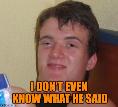 10 Guy Meme | I DON'T EVEN KNOW WHAT HE SAID | image tagged in memes,10 guy | made w/ Imgflip meme maker