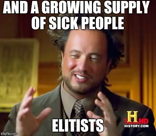 Ancient Aliens Meme | AND A GROWING SUPPLY OF SICK PEOPLE ELITISTS | image tagged in memes,ancient aliens | made w/ Imgflip meme maker