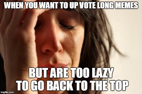 First World Problems Meme | WHEN YOU WANT TO UP VOTE LONG MEMES; BUT ARE TOO LAZY TO GO BACK TO THE TOP | image tagged in memes,first world problems | made w/ Imgflip meme maker