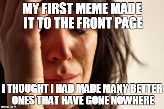 First World Problems Meme | MY FIRST MEME MADE IT TO THE FRONT PAGE I THOUGHT I HAD MADE MANY BETTER ONES THAT HAVE GONE NOWHERE | image tagged in memes,first world problems | made w/ Imgflip meme maker