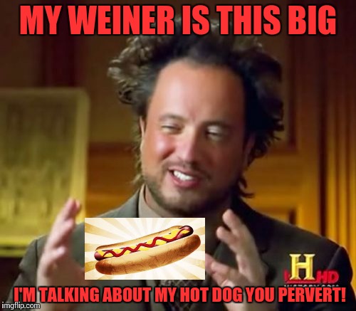 Ancient Aliens Meme | MY WEINER IS THIS BIG; I'M TALKING ABOUT MY HOT DOG YOU PERVERT! | image tagged in memes,ancient aliens | made w/ Imgflip meme maker