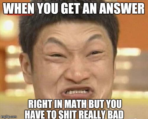 Impossibru Guy Original Meme | WHEN YOU GET AN ANSWER; RIGHT IN MATH BUT YOU HAVE TO SHIT REALLY BAD | image tagged in memes,impossibru guy original | made w/ Imgflip meme maker