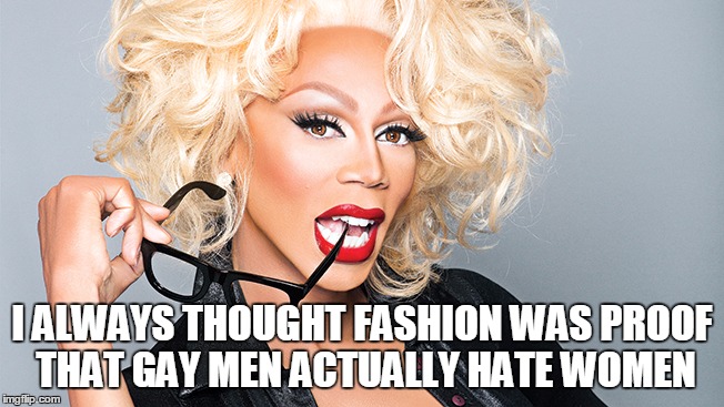 Ru Paul | I ALWAYS THOUGHT FASHION WAS PROOF THAT GAY MEN ACTUALLY HATE WOMEN | image tagged in ru paul | made w/ Imgflip meme maker