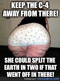 KEEP THE C-4 AWAY FROM THERE! SHE COULD SPLIT THE EARTH IN TWO IF THAT WENT OFF IN THERE! | made w/ Imgflip meme maker