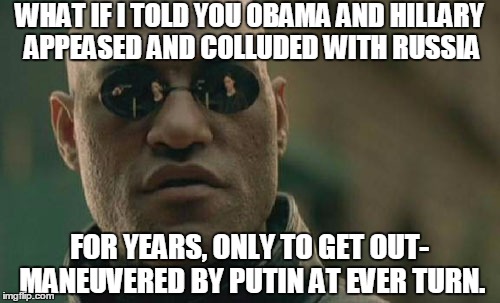 Matrix Morpheus Meme | WHAT IF I TOLD YOU OBAMA AND HILLARY APPEASED AND COLLUDED WITH RUSSIA FOR YEARS, ONLY TO GET OUT- MANEUVERED BY PUTIN AT EVER TURN. | image tagged in memes,matrix morpheus | made w/ Imgflip meme maker