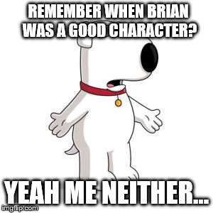 Family Guy Brian | REMEMBER WHEN BRIAN WAS A GOOD CHARACTER? YEAH ME NEITHER... | image tagged in memes,family guy brian | made w/ Imgflip meme maker