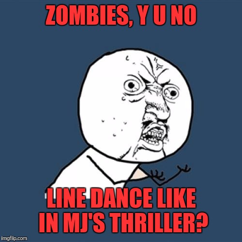 Y U No | ZOMBIES, Y U NO; LINE DANCE LIKE IN MJ'S THRILLER? | image tagged in memes,y u no | made w/ Imgflip meme maker