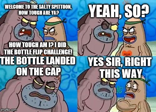 How Tough Are You | YEAH, SO? WELCOME TO THE SALTY SPITTOON, HOW TOUGH ARE YA? HOW TOUGH AM I? I DID THE BOTTLE FLIP CHALLENGE! YES SIR, RIGHT THIS WAY; THE BOTTLE LANDED ON THE CAP | image tagged in memes,how tough are you | made w/ Imgflip meme maker