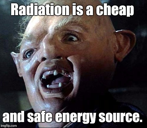 Goonies | Radiation is a cheap and safe energy source. | image tagged in goonies | made w/ Imgflip meme maker
