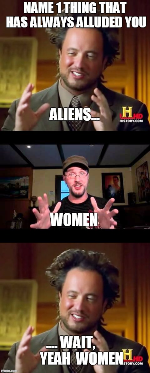 aliens? | NAME 1 THING THAT HAS ALWAYS ALLUDED YOU; ALIENS... WOMEN; .... WAIT,        YEAH  WOMEN | image tagged in ancient aliens,aliens,nerds,memes,funny memes,on the one hand | made w/ Imgflip meme maker