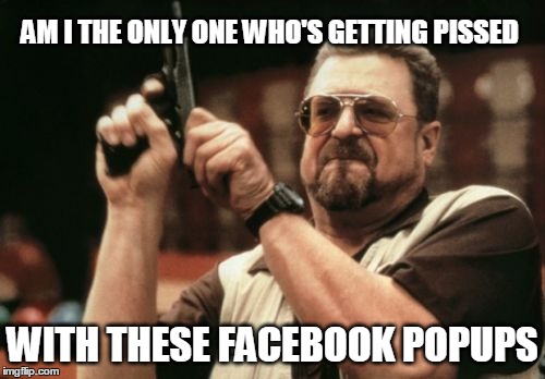 Stop with all the "upgrades" already! | AM I THE ONLY ONE WHO'S GETTING PISSED; WITH THESE FACEBOOK POPUPS | image tagged in memes,am i the only one around here,facebook | made w/ Imgflip meme maker