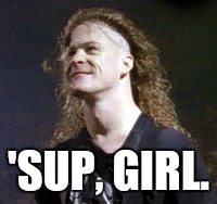 'SUP, GIRL. | image tagged in jason newsted,memes | made w/ Imgflip meme maker