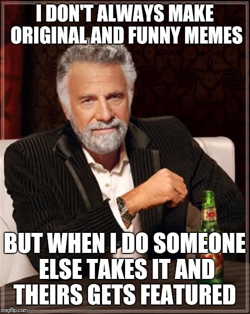 The Most Interesting Man In The World | I DON'T ALWAYS MAKE ORIGINAL AND FUNNY MEMES; BUT WHEN I DO SOMEONE ELSE TAKES IT AND THEIRS GETS FEATURED | image tagged in memes,the most interesting man in the world | made w/ Imgflip meme maker