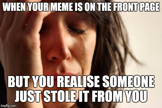 First World Problems Meme | WHEN YOUR MEME IS ON THE FRONT PAGE; BUT YOU REALISE SOMEONE JUST STOLE IT FROM YOU | image tagged in memes,first world problems | made w/ Imgflip meme maker