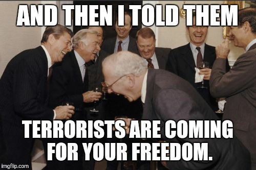 Laughing Men In Suits Meme | AND THEN I TOLD THEM; TERRORISTS ARE COMING FOR YOUR FREEDOM. | image tagged in memes,laughing men in suits | made w/ Imgflip meme maker