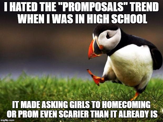 I wish it had never caught on | I HATED THE "PROMPOSALS" TREND WHEN I WAS IN HIGH SCHOOL; IT MADE ASKING GIRLS TO HOMECOMING OR PROM EVEN SCARIER THAN IT ALREADY IS | image tagged in memes,unpopular opinion puffin | made w/ Imgflip meme maker