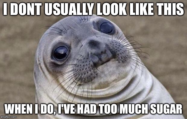 Awkward Moment Sealion Meme | I DONT USUALLY LOOK LIKE THIS; WHEN I DO, I'VE HAD TOO MUCH SUGAR | image tagged in memes,awkward moment sealion | made w/ Imgflip meme maker