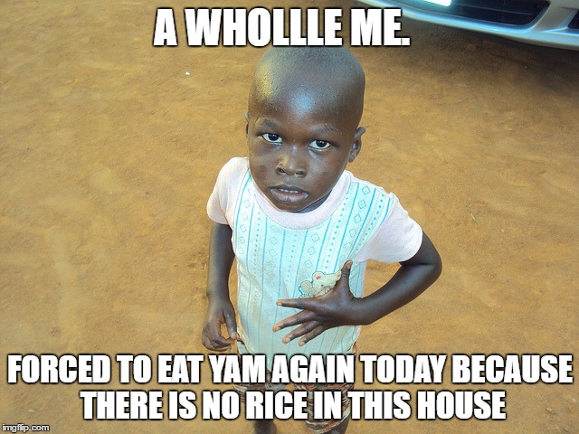 A WHOLLLE ME. FORCED TO EAT YAM AGAIN TODAY BECAUSE THERE IS NO RICE IN THIS HOUSE | made w/ Imgflip meme maker
