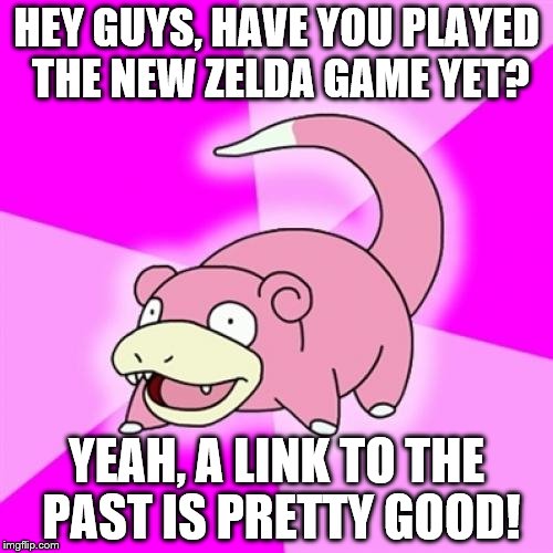 Slowpoke Meme | HEY GUYS, HAVE YOU PLAYED THE NEW ZELDA GAME YET? YEAH, A LINK TO THE PAST IS PRETTY GOOD! | image tagged in memes,slowpoke | made w/ Imgflip meme maker