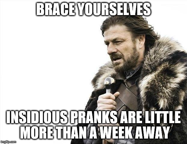 Brace Yourselves for Dastardly Deeds, Done Dirt Cheap | BRACE YOURSELVES; INSIDIOUS PRANKS ARE LITTLE MORE THAN A WEEK AWAY | image tagged in memes,brace yourselves x is coming,april fools,pranks | made w/ Imgflip meme maker