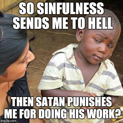 Third World Skeptical Kid Meme | SO SINFULNESS SENDS ME TO HELL; THEN SATAN PUNISHES ME FOR DOING HIS WORK? | image tagged in memes,third world skeptical kid | made w/ Imgflip meme maker