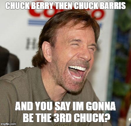 Chuck Norris Laughing Meme | CHUCK BERRY THEN CHUCK BARRIS; AND YOU SAY IM GONNA BE THE 3RD CHUCK? | image tagged in memes,chuck norris laughing,chuck norris | made w/ Imgflip meme maker