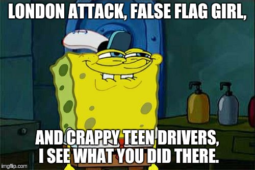 Don't You Squidward Meme | LONDON ATTACK, FALSE FLAG GIRL, AND CRAPPY TEEN DRIVERS, I SEE WHAT YOU DID THERE. | image tagged in memes,dont you squidward | made w/ Imgflip meme maker