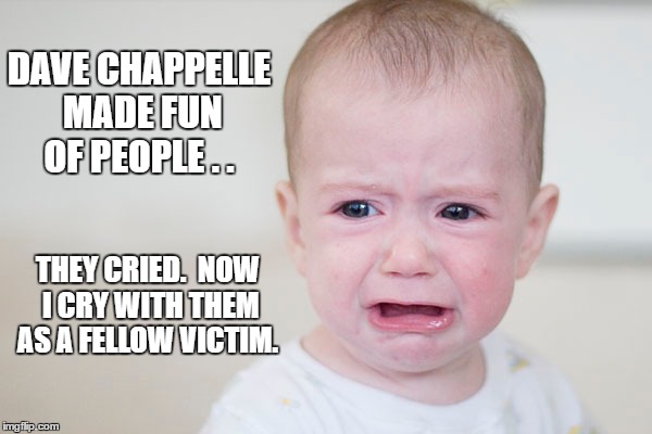 dave chappelle made me cry | DAVE CHAPPELLE MADE FUN OF PEOPLE . . THEY CRIED.  NOW I CRY WITH THEM AS A FELLOW VICTIM. | image tagged in dave chappelle,baby crying,lgbtq,victims,stupid people | made w/ Imgflip meme maker