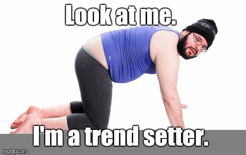 No. I don't want to see your camel toe. Yoga pants week. A Tetsouwrath/Lynch 1979 event.  | Look at me. I'm a trend setter. | image tagged in yoga pants week,man in yoga pants,funny,trends | made w/ Imgflip meme maker