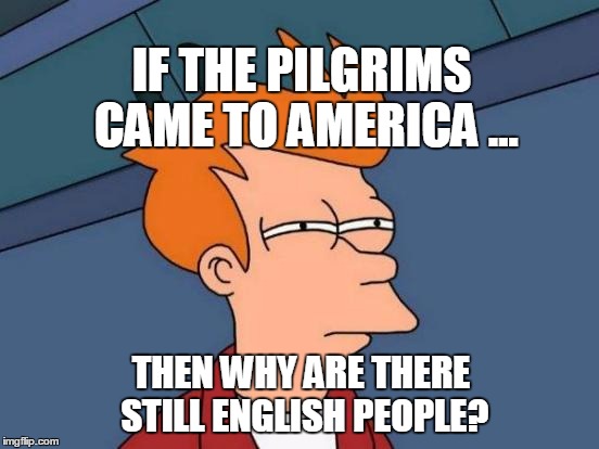 Futurama Fry Meme |  IF THE PILGRIMS CAME TO AMERICA ... THEN WHY ARE THERE STILL ENGLISH PEOPLE? | image tagged in memes,futurama fry | made w/ Imgflip meme maker