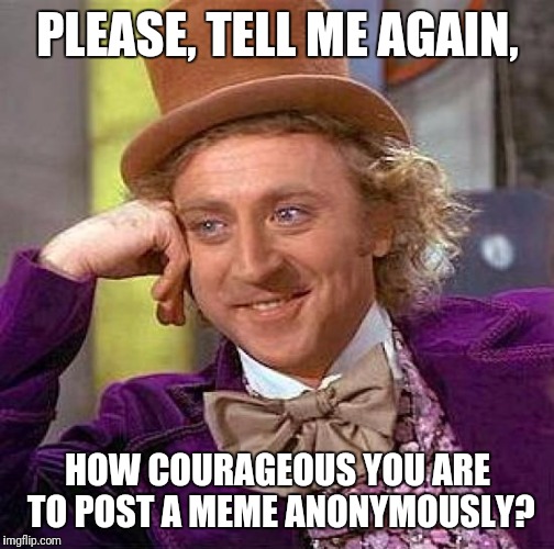 Creepy Condescending Wonka Meme | PLEASE, TELL ME AGAIN, HOW COURAGEOUS YOU ARE TO POST A MEME ANONYMOUSLY? | image tagged in memes,creepy condescending wonka | made w/ Imgflip meme maker