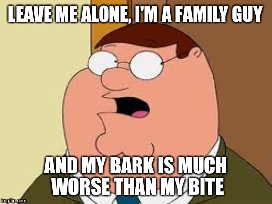 LEAVE ME ALONE, I'M A FAMILY GUY AND MY BARK IS MUCH WORSE THAN MY BITE | made w/ Imgflip meme maker