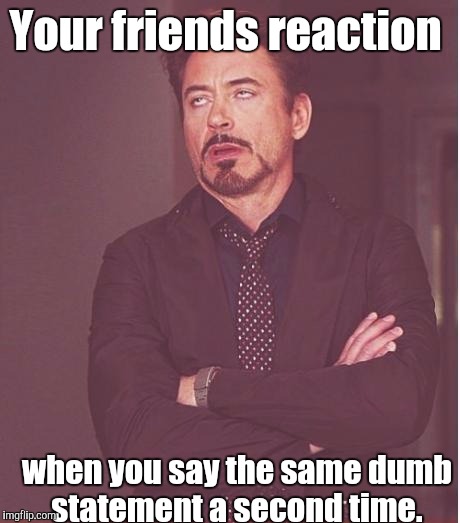 Face You Make Robert Downey Jr Meme | Your friends reaction when you say the same dumb statement a second time. | image tagged in memes,face you make robert downey jr | made w/ Imgflip meme maker