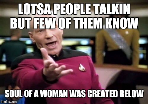 Picard Wtf Meme | LOTSA PEOPLE TALKIN BUT FEW OF THEM KNOW SOUL OF A WOMAN WAS CREATED BELOW | image tagged in memes,picard wtf | made w/ Imgflip meme maker