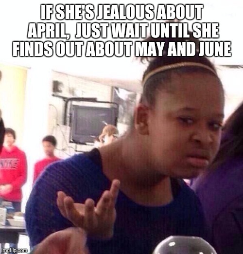 Black Girl Wat Meme | IF SHE'S JEALOUS ABOUT APRIL,  JUST WAIT UNTIL SHE FINDS OUT ABOUT MAY AND JUNE | image tagged in memes,black girl wat | made w/ Imgflip meme maker