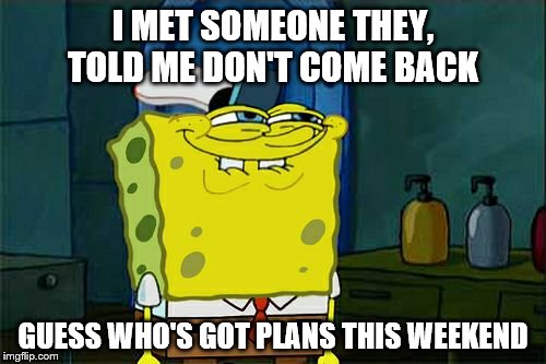 Don't You Squidward Meme | I MET SOMEONE THEY, TOLD ME DON'T COME BACK; GUESS WHO'S GOT PLANS THIS WEEKEND | image tagged in memes,dont you squidward | made w/ Imgflip meme maker