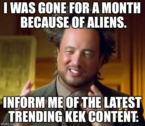 Ancient Aliens | I WAS GONE FOR A MONTH BECAUSE OF ALIENS. INFORM ME OF THE LATEST TRENDING KEK CONTENT. | image tagged in memes,ancient aliens | made w/ Imgflip meme maker