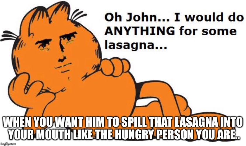 Mm..that's some good lasagna,  Johnny. | WHEN YOU WANT HIM TO SPILL THAT LASAGNA INTO YOUR MOUTH LIKE THE HUNGRY PERSON YOU ARE.. | image tagged in garfield | made w/ Imgflip meme maker