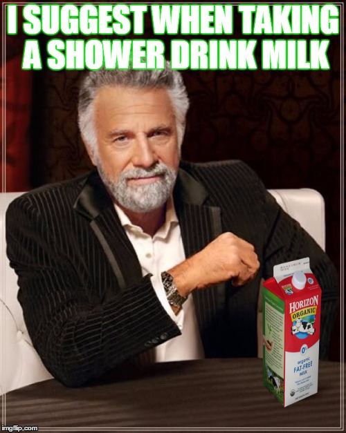 The Most Interesting Man In The World | I SUGGEST WHEN TAKING A SHOWER DRINK MILK | image tagged in memes,the most interesting man in the world | made w/ Imgflip meme maker