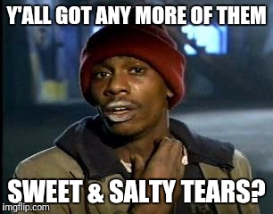 Y'all Got Any More Of That Meme | Y'ALL GOT ANY MORE OF THEM SWEET & SALTY TEARS? | image tagged in memes,yall got any more of | made w/ Imgflip meme maker